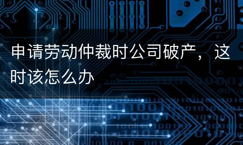 申请劳动仲裁时公司破产，这时该怎么办