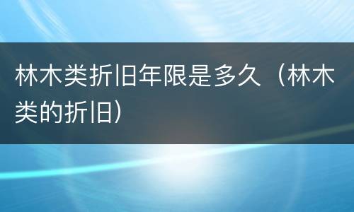 林木类折旧年限是多久（林木类的折旧）