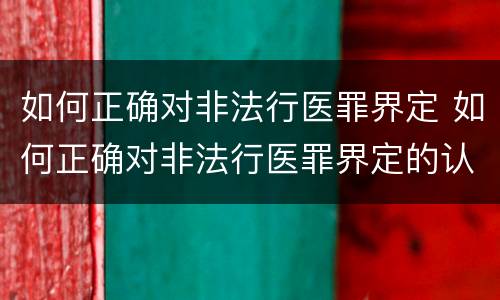 如何正确对非法行医罪界定 如何正确对非法行医罪界定的认定