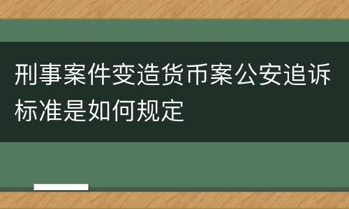 刑事案件变造货币案公安追诉标准是如何规定