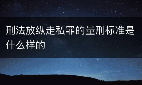 刑法放纵走私罪的量刑标准是什么样的