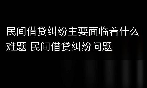 民间借贷纠纷主要面临着什么难题 民间借贷纠纷问题
