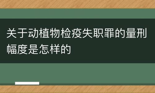 关于动植物检疫失职罪的量刑幅度是怎样的
