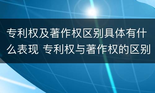 专利权及著作权区别具体有什么表现 专利权与著作权的区别