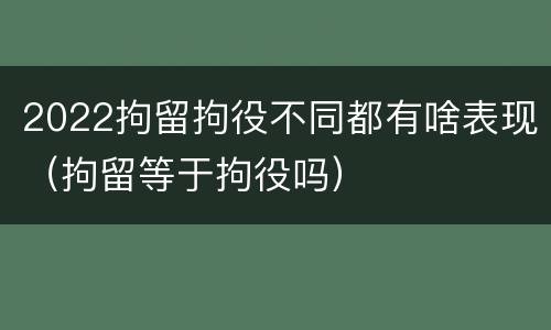 2022拘留拘役不同都有啥表现（拘留等于拘役吗）