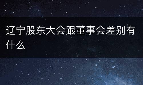 辽宁股东大会跟董事会差别有什么