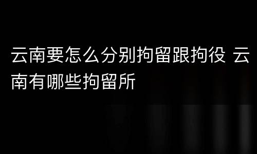 云南要怎么分别拘留跟拘役 云南有哪些拘留所