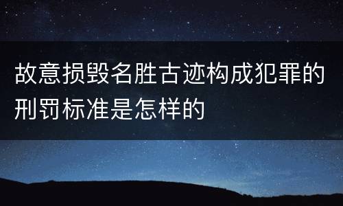 故意损毁名胜古迹构成犯罪的刑罚标准是怎样的