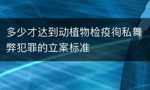 多少才达到动植物检疫徇私舞弊犯罪的立案标准