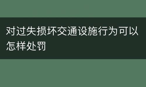 对过失损坏交通设施行为可以怎样处罚