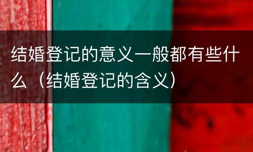 结婚登记的意义一般都有些什么（结婚登记的含义）