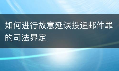 如何进行故意延误投递邮件罪的司法界定