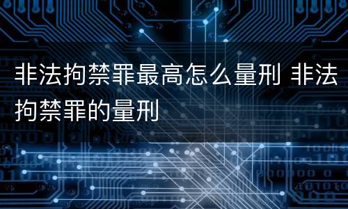 非法拘禁罪最高怎么量刑 非法拘禁罪的量刑