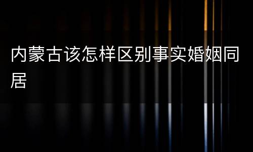 内蒙古该怎样区别事实婚姻同居