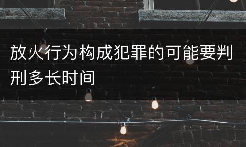 放火行为构成犯罪的可能要判刑多长时间