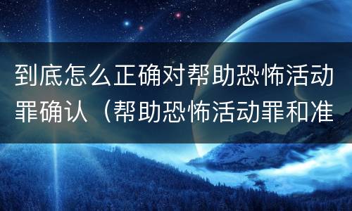 到底怎么正确对帮助恐怖活动罪确认（帮助恐怖活动罪和准备实施恐怖活动罪区别）