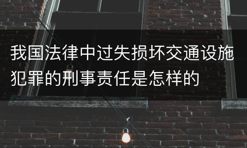 我国法律中过失损坏交通设施犯罪的刑事责任是怎样的