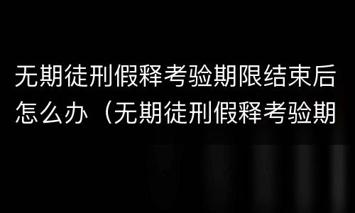 无期徒刑假释考验期限结束后怎么办（无期徒刑假释考验期限结束后怎么办）