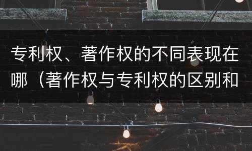 专利权、著作权的不同表现在哪（著作权与专利权的区别和联系）