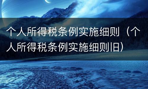 个人所得税条例实施细则（个人所得税条例实施细则旧）