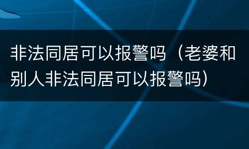 非法同居可以报警吗（老婆和别人非法同居可以报警吗）