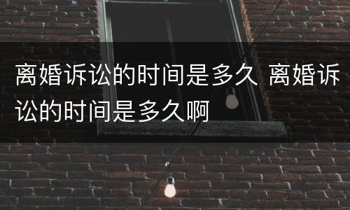 离婚诉讼的时间是多久 离婚诉讼的时间是多久啊