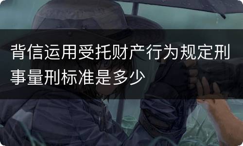 背信运用受托财产行为规定刑事量刑标准是多少