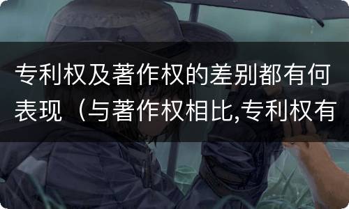 专利权及著作权的差别都有何表现（与著作权相比,专利权有哪些特征）
