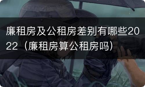 廉租房及公租房差别有哪些2022（廉租房算公租房吗）