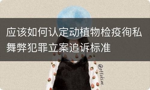 应该如何认定动植物检疫徇私舞弊犯罪立案追诉标准