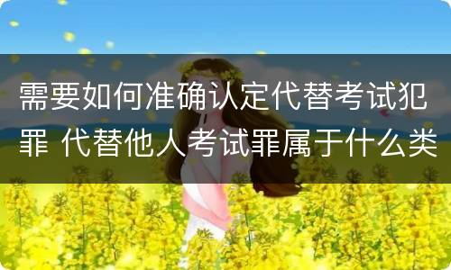 需要如何准确认定代替考试犯罪 代替他人考试罪属于什么类犯罪