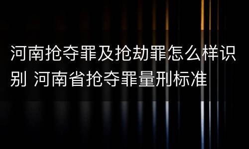 河南抢夺罪及抢劫罪怎么样识别 河南省抢夺罪量刑标准