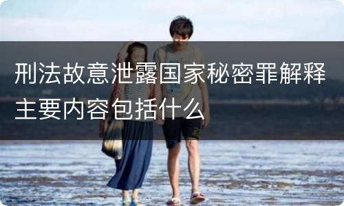 刑法故意泄露国家秘密罪解释主要内容包括什么