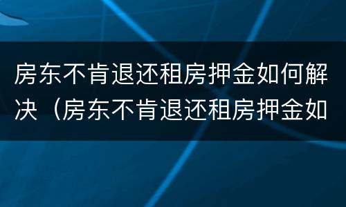 房东不肯退还租房押金如何解决（房东不肯退还租房押金如何解决呢）