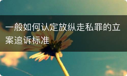 一般如何认定放纵走私罪的立案追诉标准
