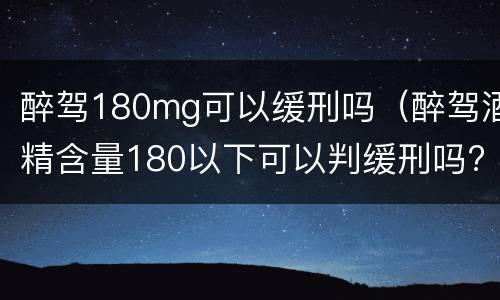 醉驾180mg可以缓刑吗（醉驾酒精含量180以下可以判缓刑吗?）