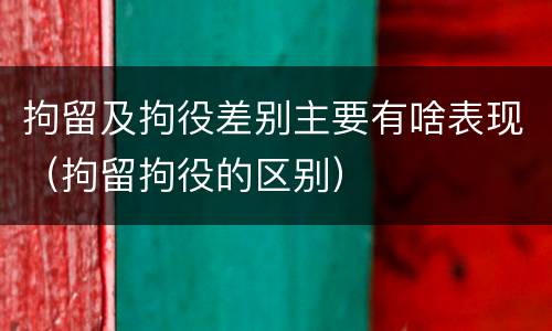 拘留及拘役差别主要有啥表现（拘留拘役的区别）