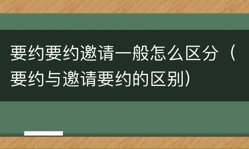 要约要约邀请一般怎么区分（要约与邀请要约的区别）