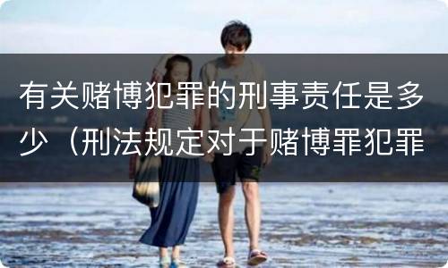 有关赌博犯罪的刑事责任是多少（刑法规定对于赌博罪犯罪）