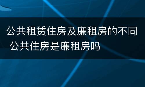 公共租赁住房及廉租房的不同 公共住房是廉租房吗
