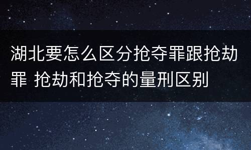 湖北要怎么区分抢夺罪跟抢劫罪 抢劫和抢夺的量刑区别