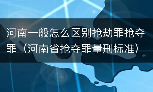 河南一般怎么区别抢劫罪抢夺罪（河南省抢夺罪量刑标准）