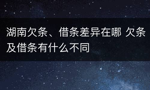湖南欠条、借条差异在哪 欠条及借条有什么不同