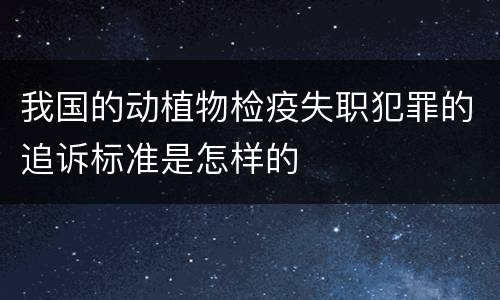 我国的动植物检疫失职犯罪的追诉标准是怎样的