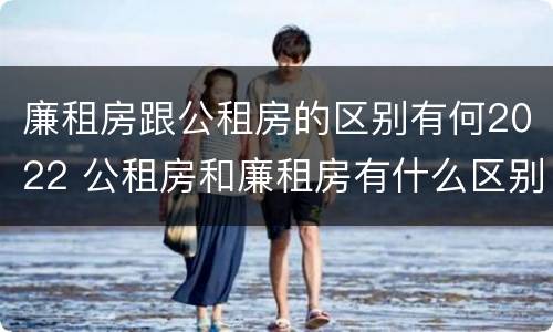廉租房跟公租房的区别有何2022 公租房和廉租房有什么区别?2019年的