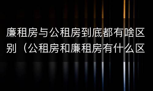 廉租房与公租房到底都有啥区别（公租房和廉租房有什么区别?）