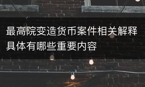 最高院变造货币案件相关解释具体有哪些重要内容
