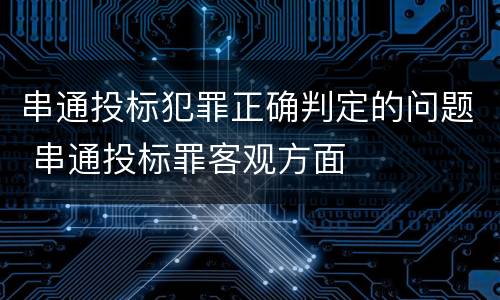 串通投标犯罪正确判定的问题 串通投标罪客观方面
