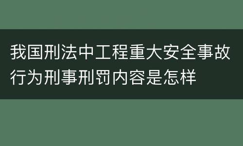 我国刑法中工程重大安全事故行为刑事刑罚内容是怎样