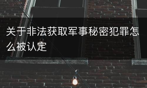 关于非法获取军事秘密犯罪怎么被认定